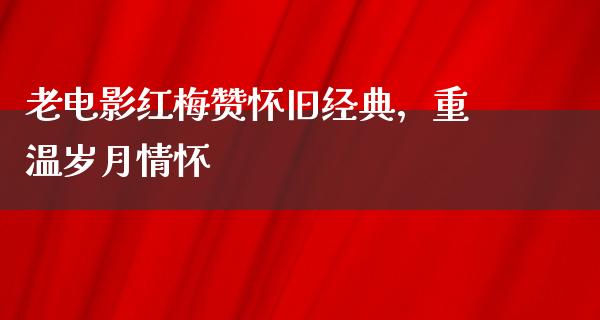 老电影红梅赞怀旧经典，重温岁月情怀