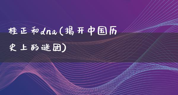 桂正和dna(揭开中国历史上的谜团)