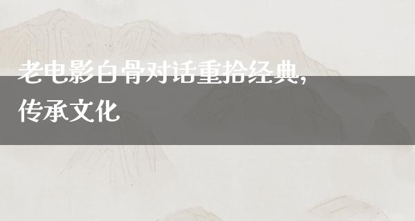 老电影白骨对话重拾经典，传承文化