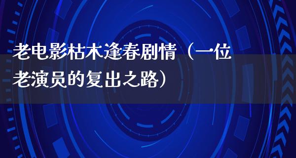 老电影枯木逢春剧情（一位老演员的复出之路）