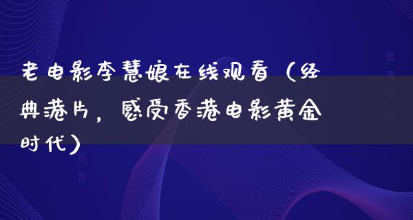 老电影李慧娘在线观看（经典港片，感受香港电影黄金时代）