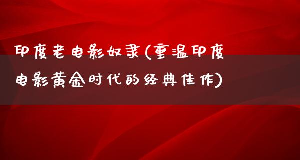 印度老电影奴隶(重温印度电影黄金时代的经典佳作)