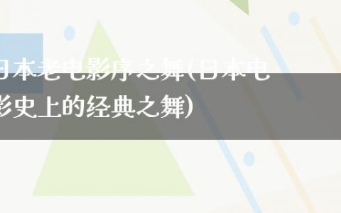 日本老电影序之舞(日本电影史上的经典之舞)