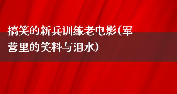 搞笑的新兵训练老电影(军营里的笑料与泪水)