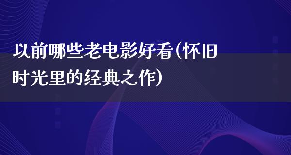 以前哪些老电影好看(怀旧时光里的经典之作)