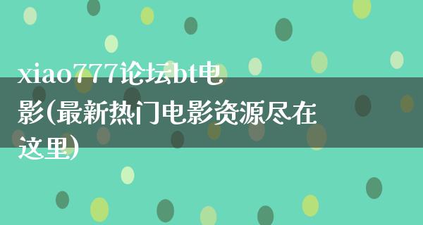 xiao777论坛bt电影(最新热门电影资源尽在这里)