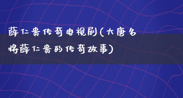 薛仁贵传奇电视剧(大唐名将薛仁贵的传奇故事)