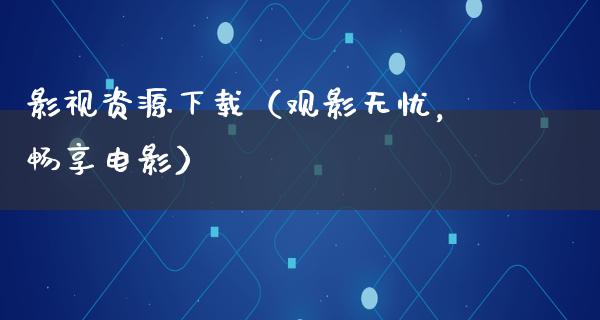 影视资源下载（观影无忧，畅享电影）