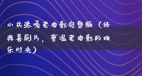 小兵张嘎老电影完整版（经典喜剧片，重温老电影的欢乐时光）