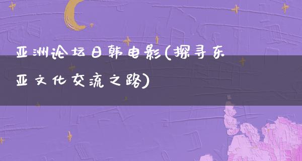 亚洲论坛日韩电影(探寻东亚文化交流之路)