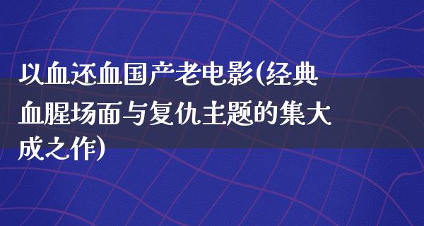 以血还血国产老电影(经典血腥场面与复仇主题的集大成之作)