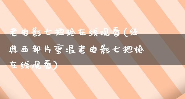 老电影七把枪在线观看(经典西部片重温老电影七把枪在线观看)