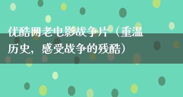 优酷网老电影战争片（重温历史，感受战争的残酷）