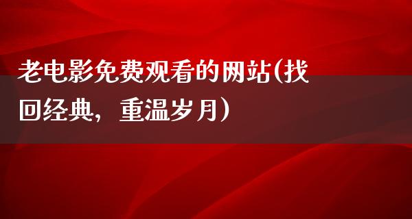 老电影免费观看的网站(找回经典，重温岁月)