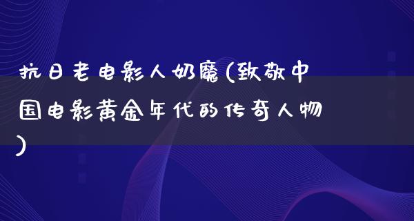 抗日老电影人奶魔(致敬中国电影黄金年代的传奇人物)