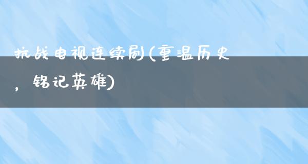 抗战电视连续剧(重温历史，铭记英雄)