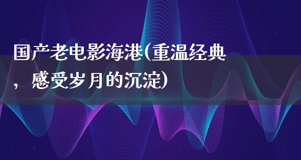 国产老电影海港(重温经典，感受岁月的沉淀)