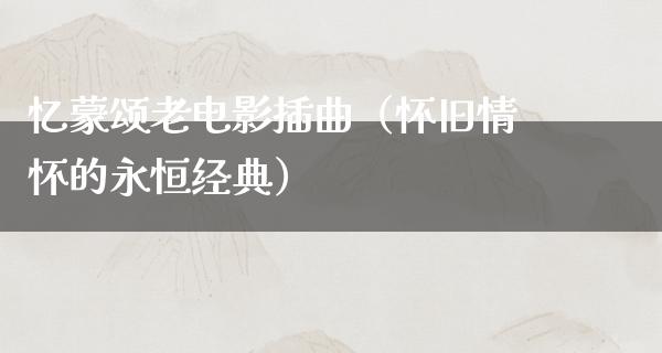 忆蒙颂老电影插曲（怀旧情怀的永恒经典）