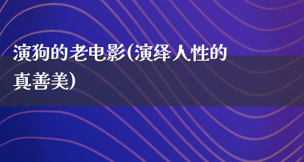 演狗的老电影(演绎人性的真善美)