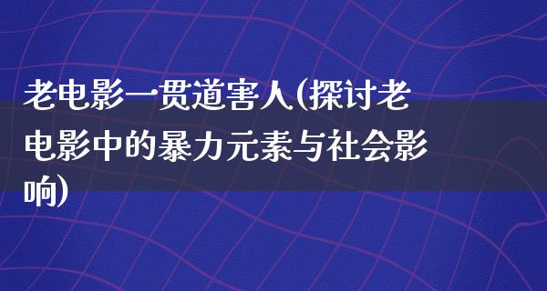 老电影一贯道害人(探讨老电影中的暴力元素与社会影响)