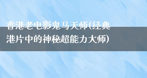 香港老电影鬼马天师(经典港片中的神秘超能力大师)