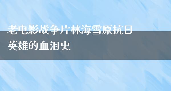 老电影战争片林海雪原抗日英雄的血泪史