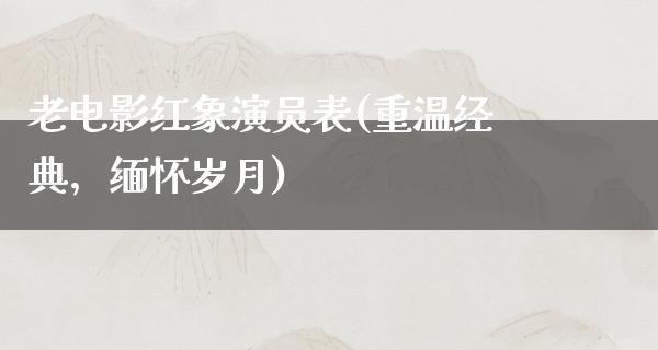 老电影红象演员表(重温经典，缅怀岁月)