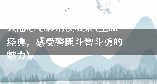 大陆老电影刑侦破案(重温经典，感受警匪斗智斗勇的魅力)