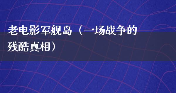 老电影军舰岛（一场战争的残酷真相）