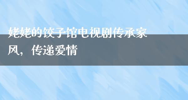 姥姥的饺子馆电视剧传承家风，传递爱情