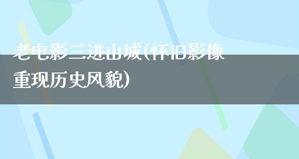 老电影三进山城(怀旧影像重现历史风貌)