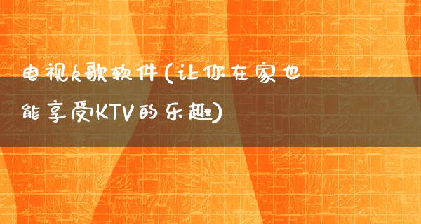 电视k歌软件(让你在家也能享受KTV的乐趣)