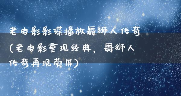 老电影影碟播放舞狮人传奇(老电影重现经典，舞狮人传奇再现荧屏)