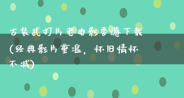 古装武打片老电影香港下载(经典影片重温，怀旧情怀不减)