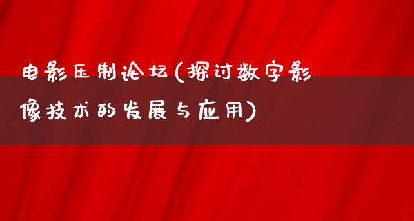 电影压制论坛(探讨数字影像技术的发展与应用)