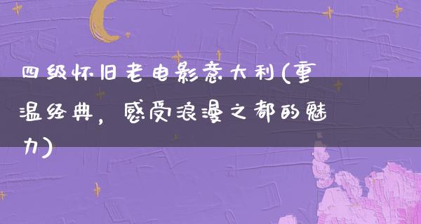 四级怀旧老电影意大利(重温经典，感受浪漫之都的魅力)