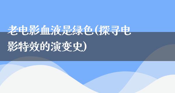 老电影血液是绿色(探寻电影特效的演变史)