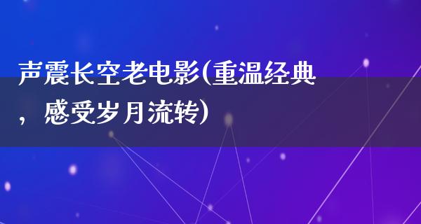 声震长空老电影(重温经典，感受岁月流转)