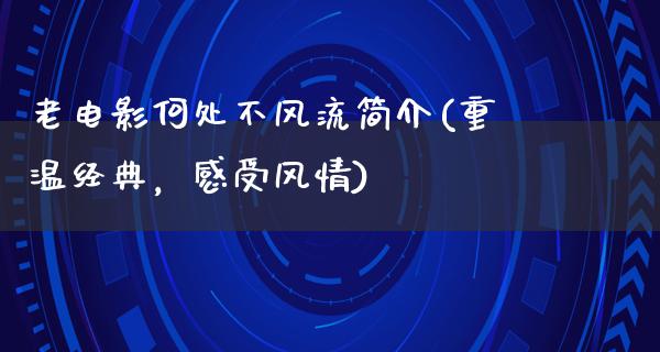 老电影何处不风流简介(重温经典，感受风情)