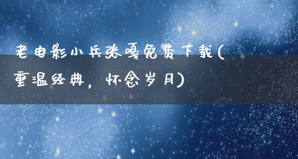 老电影小兵张嘎免费下载(重温经典，怀念岁月)