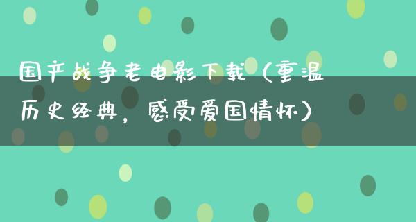 国产战争老电影下载（重温历史经典，感受爱国情怀）