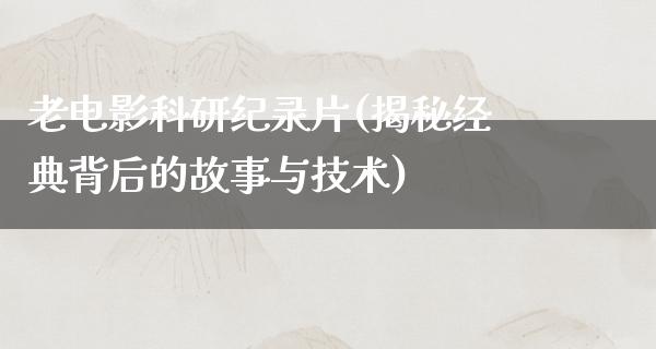 老电影科研纪录片(揭秘经典背后的故事与技术)