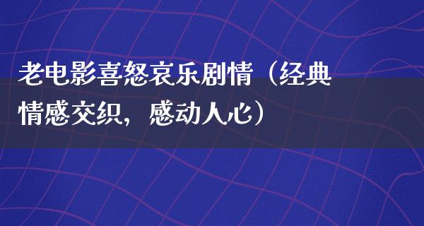 老电影喜怒哀乐剧情（经典情感交织，感动人心）