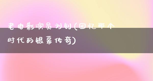 老电影演员刘钊(回忆那个时代的银幕传奇)