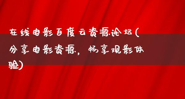 在线电影百度云资源论坛(分享电影资源，畅享观影体验)