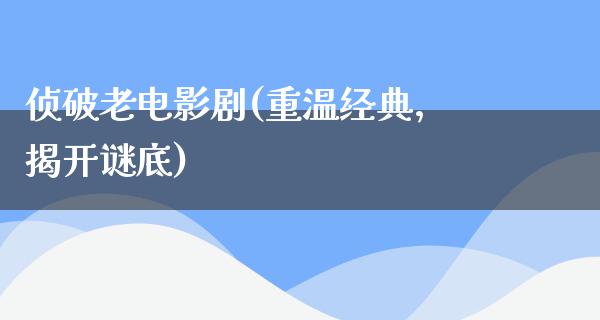 侦破老电影剧(重温经典，揭开谜底)