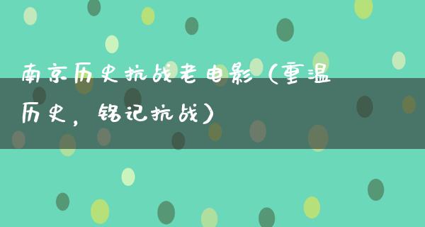 南京历史抗战老电影（重温历史，铭记抗战）