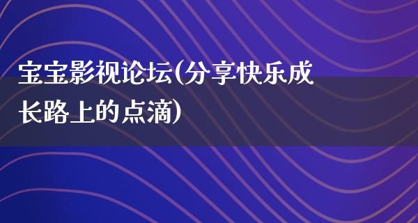 宝宝影视论坛(分享快乐成长路上的点滴)