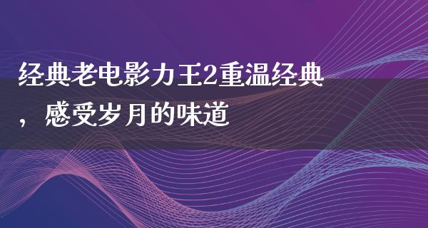 经典老电影力王2重温经典，感受岁月的味道