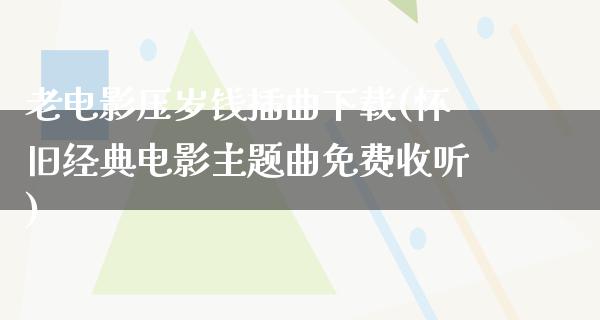 老电影压岁钱插曲下载(怀旧经典电影主题曲免费收听)